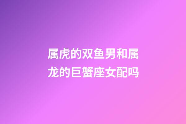 属虎的双鱼男和属龙的巨蟹座女配吗-第1张-星座运势-玄机派