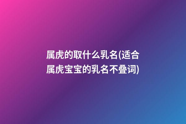 属虎的取什么乳名(适合属虎宝宝的乳名不叠词)