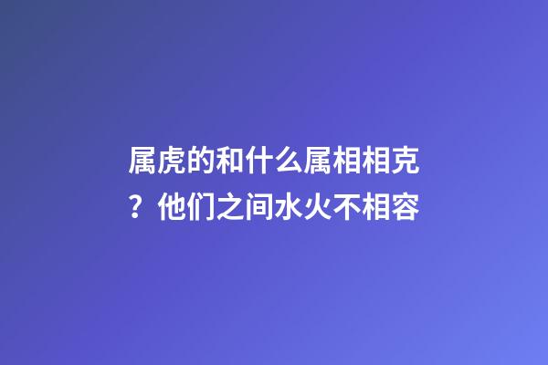 属虎的和什么属相相克？他们之间水火不相容