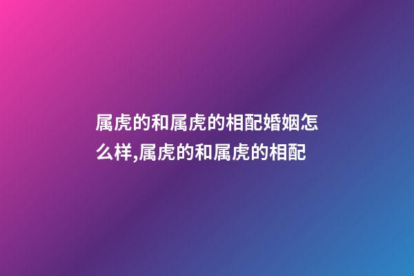 属虎的和属虎的相配婚姻怎么样,属虎的和属虎的相配-第1张-观点-玄机派