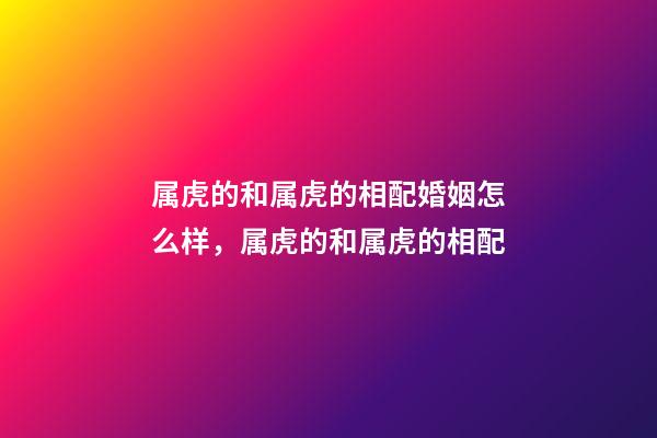 属虎的和属虎的相配婚姻怎么样，属虎的和属虎的相配