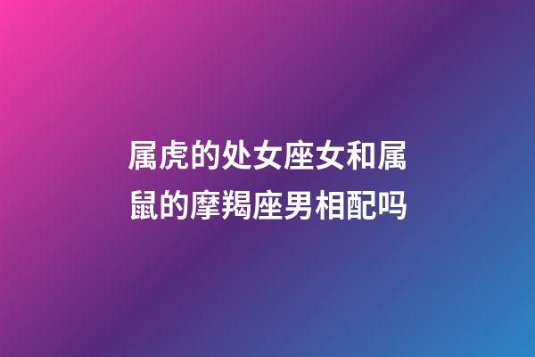 属虎的处女座女和属鼠的摩羯座男相配吗-第1张-星座运势-玄机派