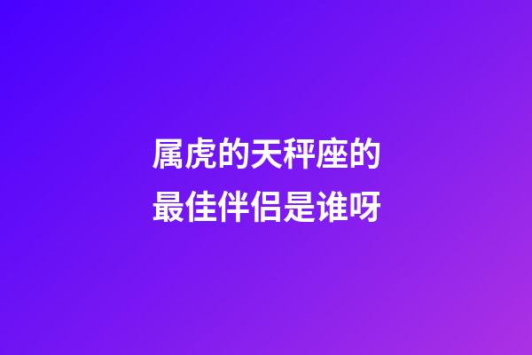 属虎的天秤座的最佳伴侣是谁呀-第1张-星座运势-玄机派