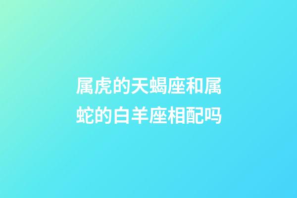 属虎的天蝎座和属蛇的白羊座相配吗-第1张-星座运势-玄机派