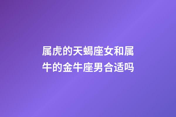 属虎的天蝎座女和属牛的金牛座男合适吗-第1张-星座运势-玄机派