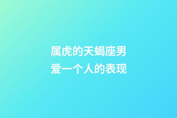 属虎的天蝎座男爱一个人的表现-第1张-星座运势-玄机派