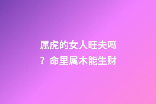 属虎的女人旺夫吗？命里属木能生财