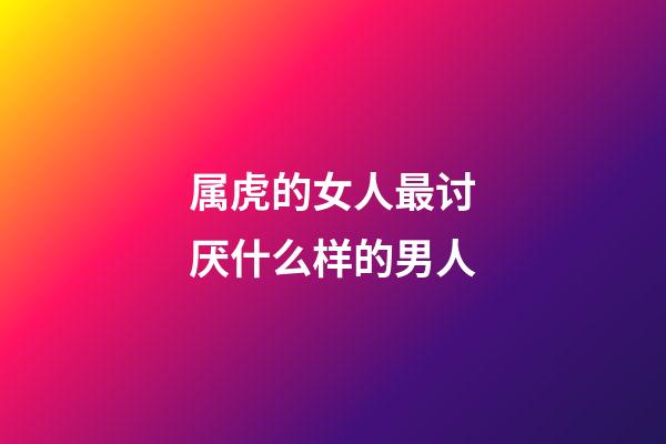 属虎的女人最讨厌什么样的男人
