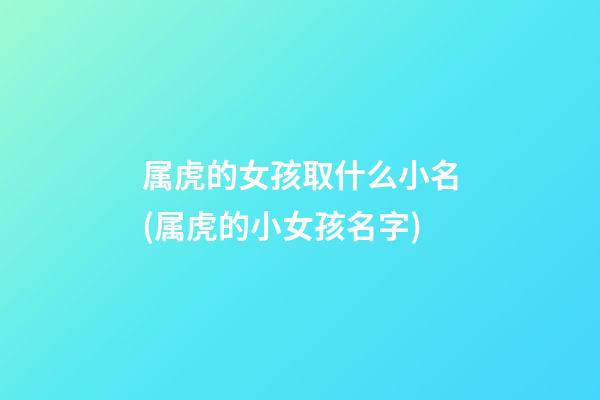属虎的女孩取什么小名(属虎的小女孩名字)