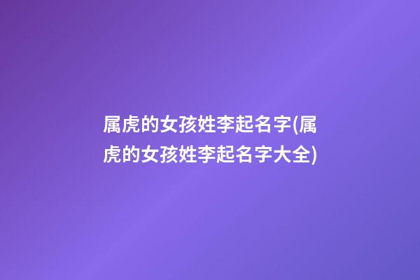 属虎的女孩姓李起名字(属虎的女孩姓李起名字大全)