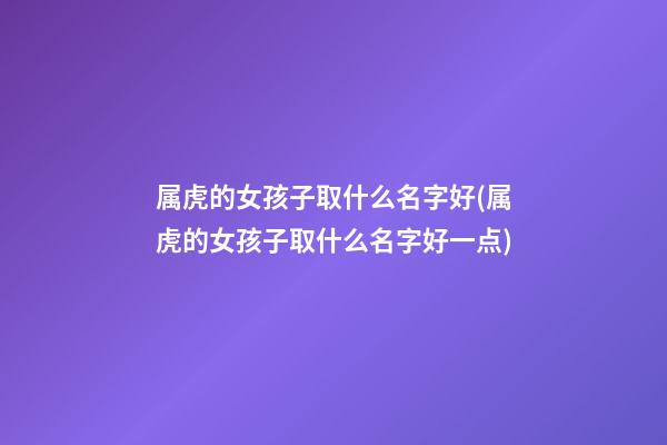 属虎的女孩子取什么名字好(属虎的女孩子取什么名字好一点)