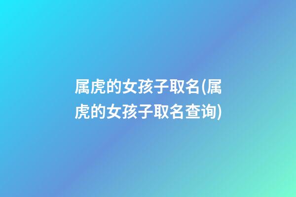 属虎的女孩子取名(属虎的女孩子取名查询)
