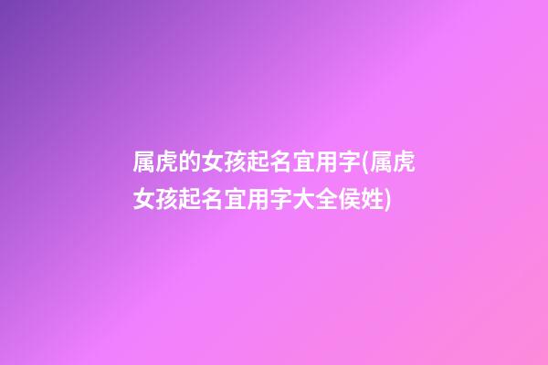 属虎的女孩起名宜用字(属虎女孩起名宜用字大全侯姓)