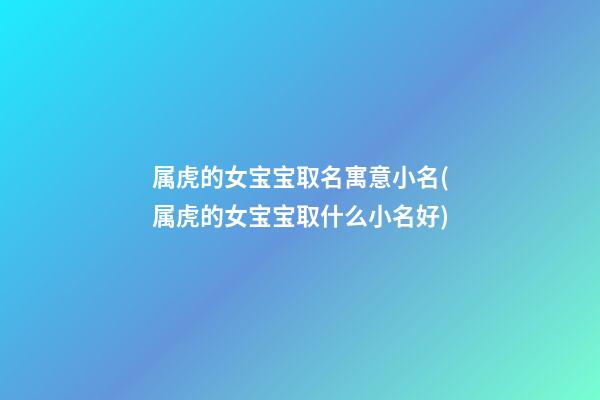 属虎的女宝宝取名寓意小名(属虎的女宝宝取什么小名好)