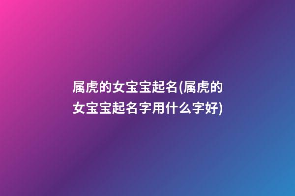 属虎的女宝宝起名(属虎的女宝宝起名字用什么字好)