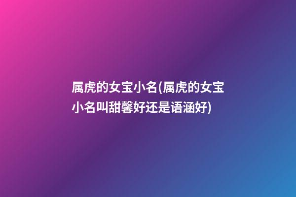属虎的女宝小名(属虎的女宝小名叫甜馨好还是语涵好)