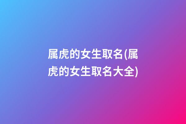 属虎的女生取名(属虎的女生取名大全)