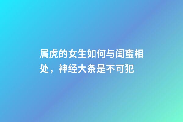 属虎的女生如何与闺蜜相处，神经大条是不可犯