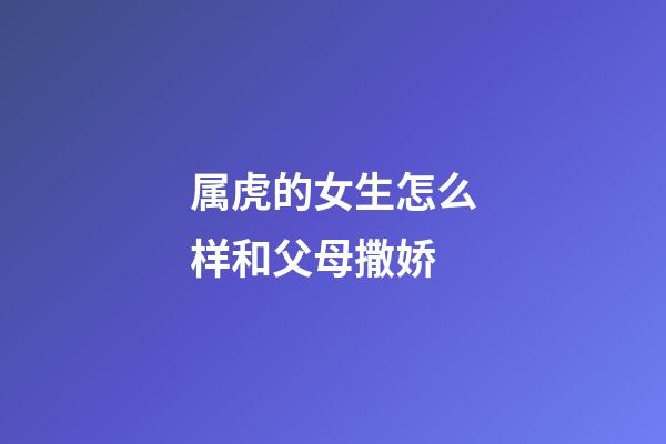 属虎的女生怎么样和父母撒娇