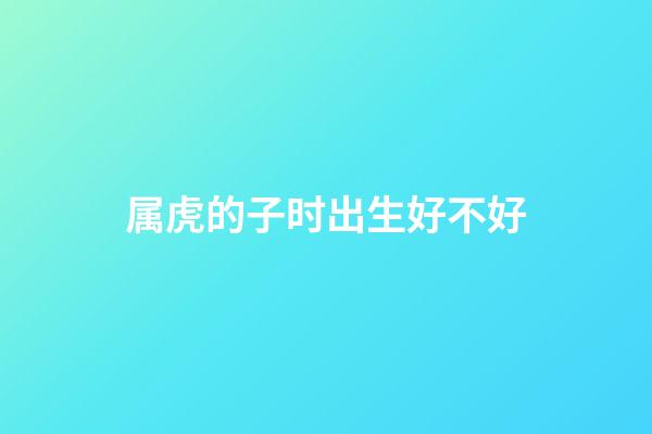 属虎的子时出生好不好