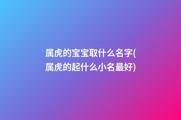 属虎的宝宝取什么名字(属虎的起什么小名最好)