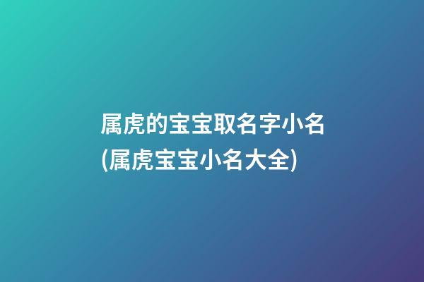 属虎的宝宝取名字小名(属虎宝宝小名大全)