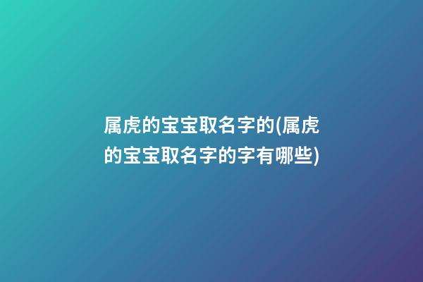 属虎的宝宝取名字的(属虎的宝宝取名字的字有哪些)