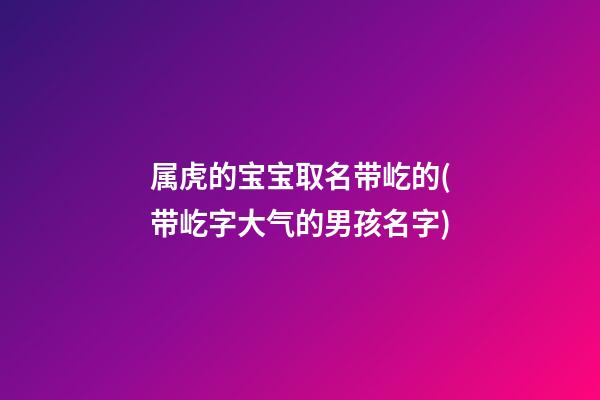 属虎的宝宝取名带屹的(带屹字大气的男孩名字)