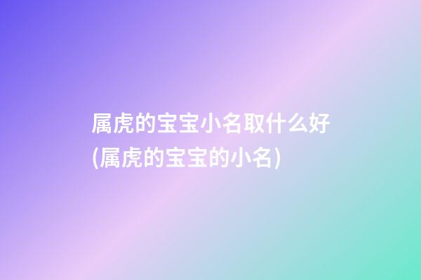属虎的宝宝小名取什么好(属虎的宝宝的小名)