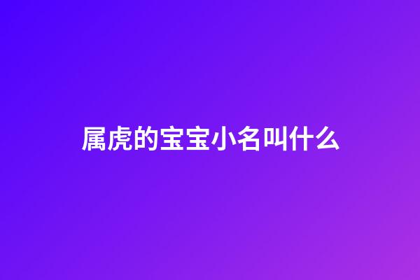 属虎的宝宝小名叫什么(属虎的起小名叫什么好呢)-第1张-宝宝起名-玄机派