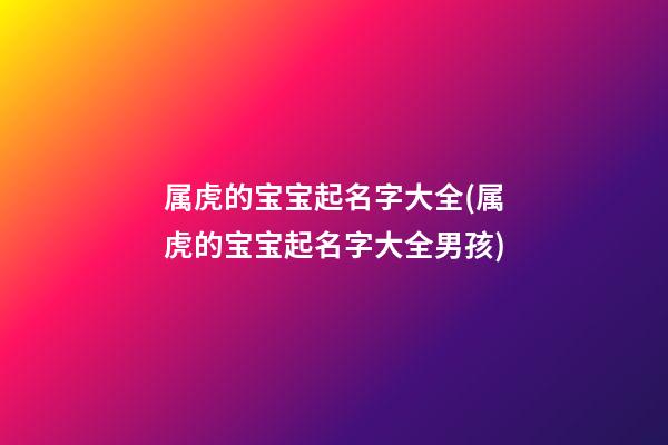 属虎的宝宝起名字大全(属虎的宝宝起名字大全男孩)