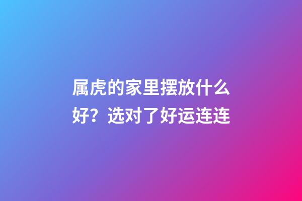 属虎的家里摆放什么好？选对了好运连连
