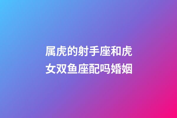 属虎的射手座和虎女双鱼座配吗婚姻-第1张-星座运势-玄机派