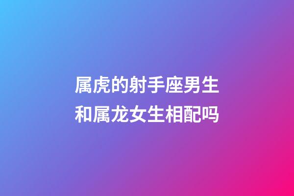 属虎的射手座男生和属龙女生相配吗
