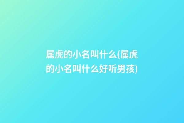 属虎的小名叫什么(属虎的小名叫什么好听男孩)