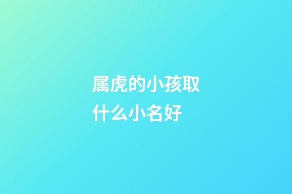 属虎的小孩取什么小名好(属虎的小孩起什么名字)-第1张-宝宝起名-玄机派