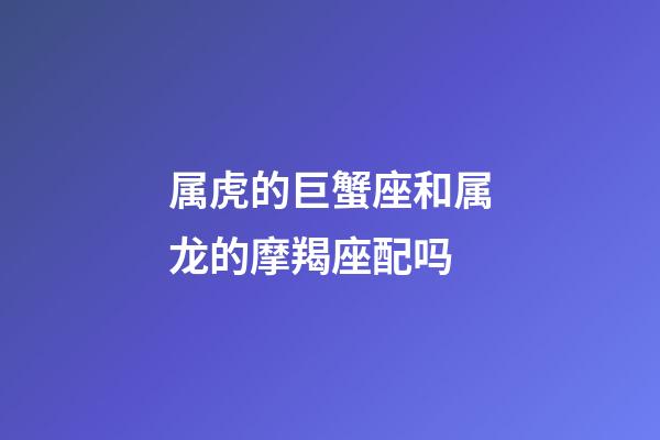 属虎的巨蟹座和属龙的摩羯座配吗-第1张-星座运势-玄机派