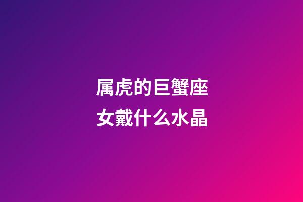 属虎的巨蟹座女戴什么水晶-第1张-星座运势-玄机派