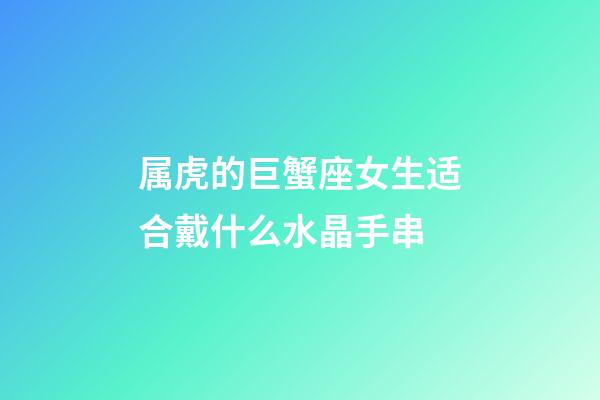 属虎的巨蟹座女生适合戴什么水晶手串-第1张-星座运势-玄机派