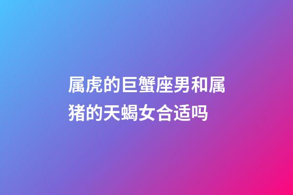 属虎的巨蟹座男和属猪的天蝎女合适吗-第1张-星座运势-玄机派