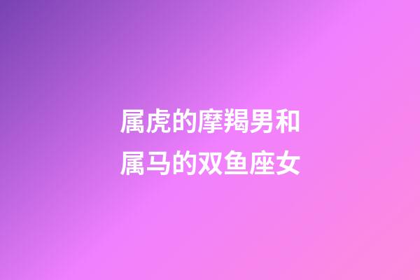 属虎的摩羯男和属马的双鱼座女