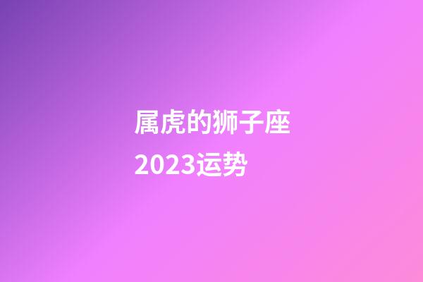 属虎的狮子座2023运势-第1张-星座运势-玄机派