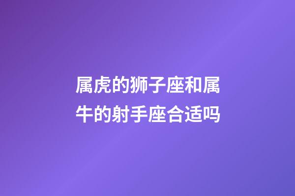 属虎的狮子座和属牛的射手座合适吗-第1张-星座运势-玄机派