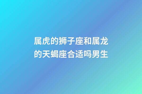 属虎的狮子座和属龙的天蝎座合适吗男生-第1张-星座运势-玄机派