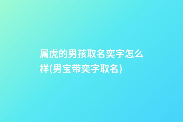 属虎的男孩取名奕字怎么样(男宝带奕字取名)