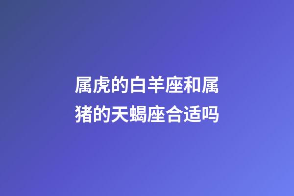 属虎的白羊座和属猪的天蝎座合适吗-第1张-星座运势-玄机派