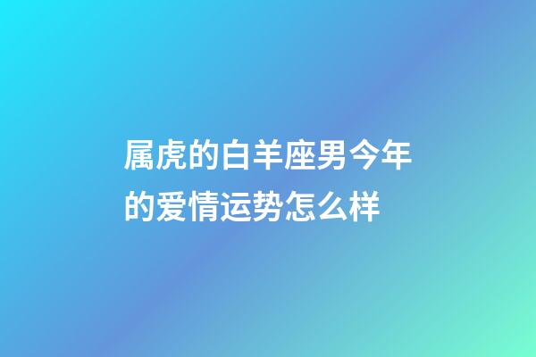 属虎的白羊座男今年的爱情运势怎么样-第1张-星座运势-玄机派