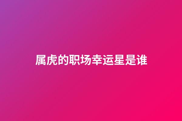 属虎的职场幸运星是谁