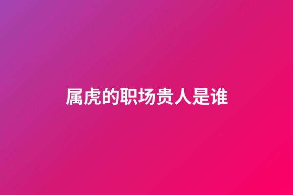 属虎的职场贵人是谁