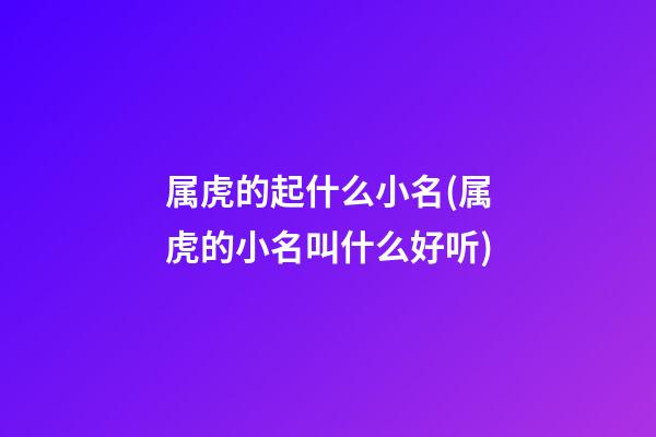 属虎的起什么小名(属虎的小名叫什么好听)